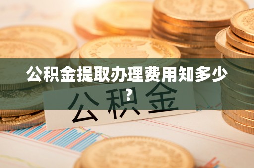 宁波公积金提取办理费用知多少？