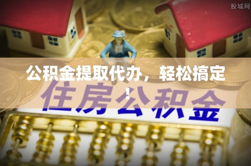 宁波公积金提取代办，轻松搞定！