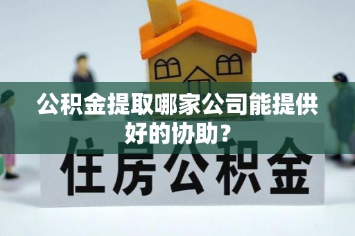 宁波公积金提取哪家公司能提供好的协助？