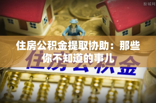 宁波住房公积金提取协助：那些你不知道的事儿